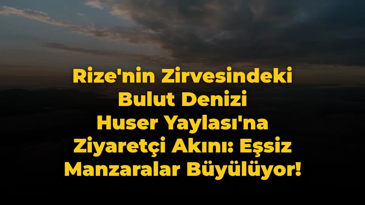 Rize'nin Zirvesindeki Bulut Denizi Huser Yaylası'na Ziyaretçi Akını: Eşsiz Manzaralar Büyülüyor!