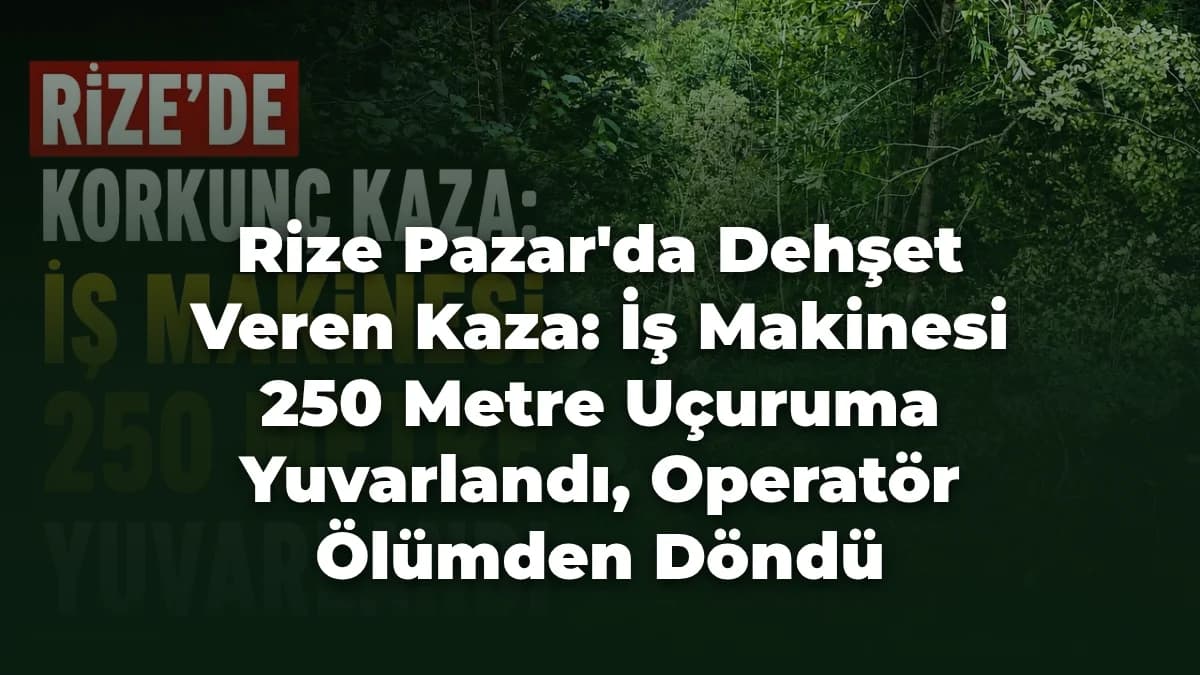 Rize Pazar'da Dehşet Veren Kaza: İş Makinesi 250 Metre Uçuruma Yuvarlandı, Operatör Ölümden Döndü