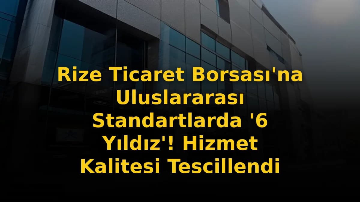 Rize Ticaret Borsası'na Uluslararası Standartlarda '6 Yıldız'! Hizmet Kalitesi Tescillendi